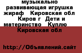 музыкально-развивающая игрушка жираф - Кировская обл., Киров г. Дети и материнство » Куплю   . Кировская обл.